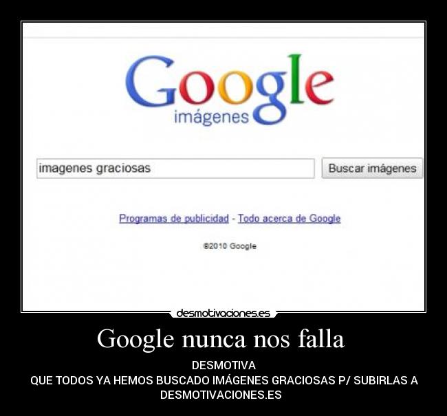 Google nunca nos falla - DESMOTIVA
QUE TODOS YA HEMOS BUSCADO IMÁGENES GRACIOSAS P/ SUBIRLAS A
DESMOTIVACIONES.ES
