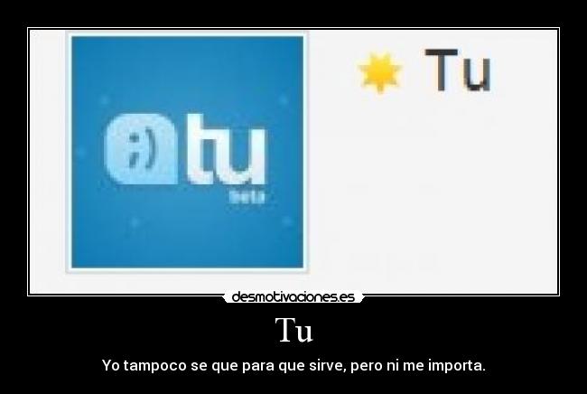 Tu - Yo tampoco se que para que sirve, pero ni me importa.