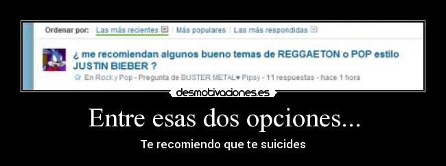 Entre esas dos opciones... - Te recomiendo que te suicides
