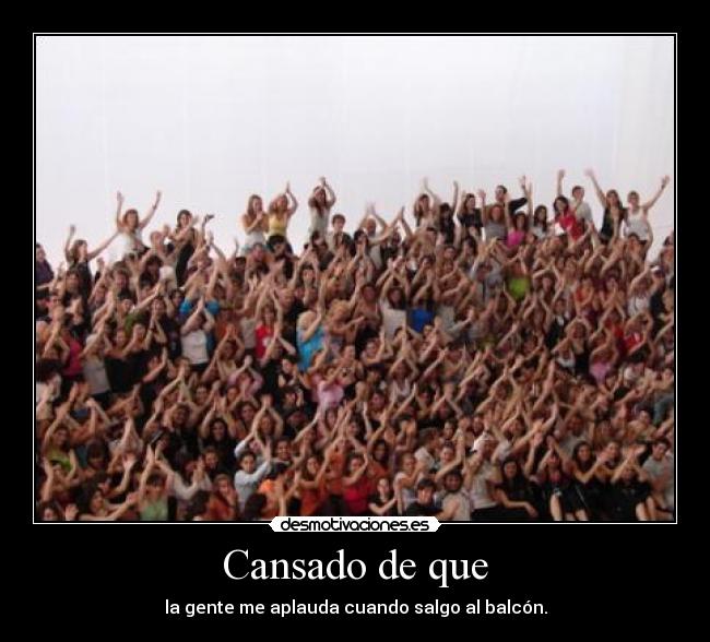 Cansado de que - la gente me aplauda cuando salgo al balcón.