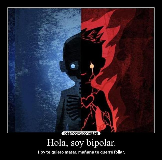 Hola, soy bipolar. - Hoy te quiero matar, mañana te querré follar.