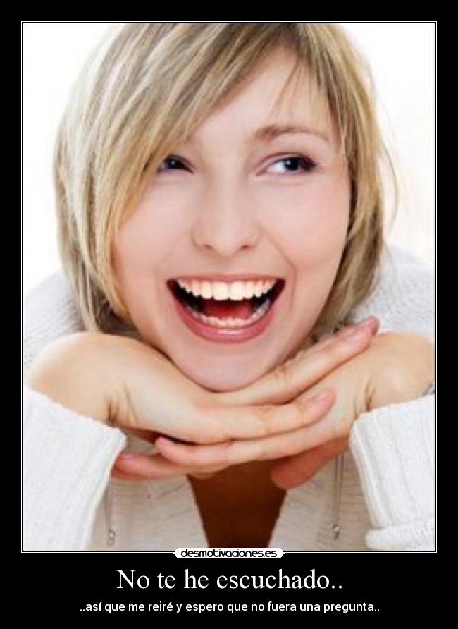 No te he escuchado.. - ..así que me reiré y espero que no fuera una pregunta..