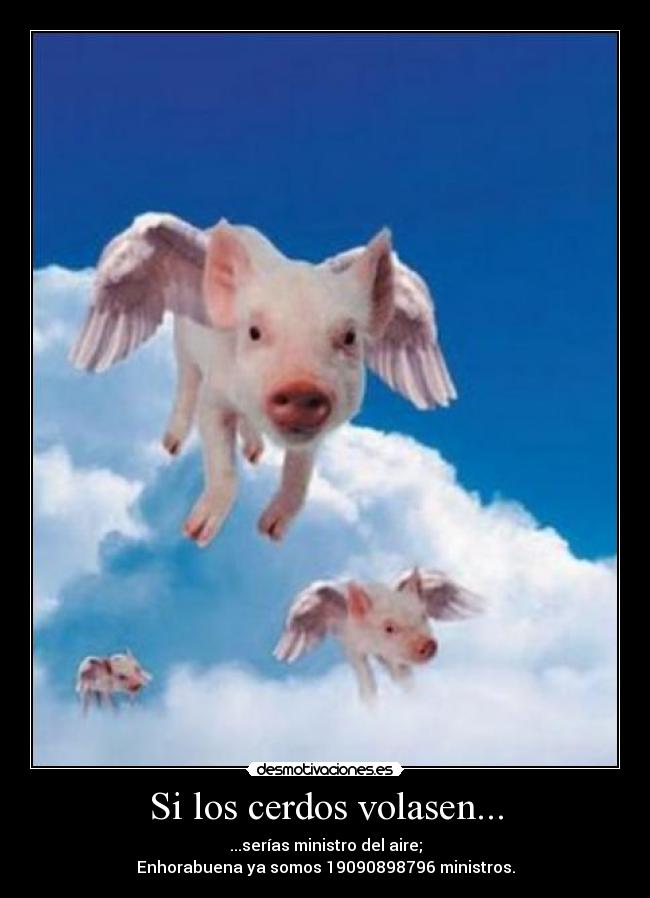 Si los cerdos volasen... - ...serías ministro del aire;
Enhorabuena ya somos 19090898796 ministros.