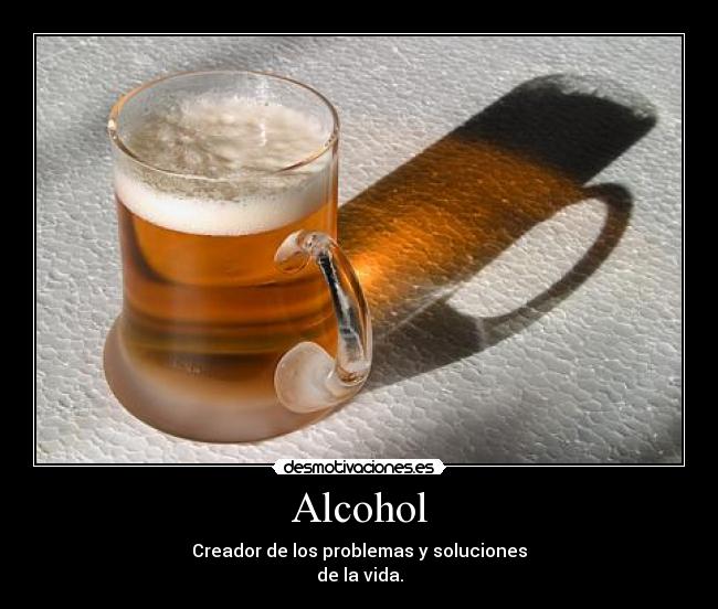 Alcohol - Creador de los problemas y soluciones
de la vida.