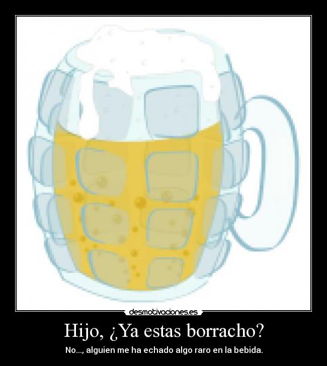 Hijo, ¿Ya estas borracho? - No..., alguien me ha echado algo raro en la bebida.