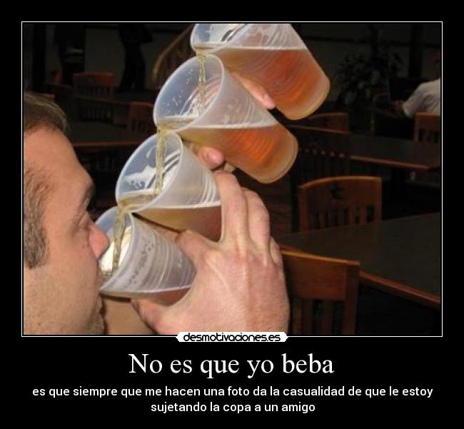 No es que yo beba - es que siempre que me hacen una foto da la casualidad de que le estoy
sujetando la copa a un amigo