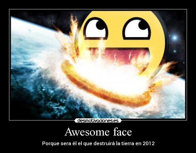 Awesome face - Porque sera él el que destruirá la tierra en 2012