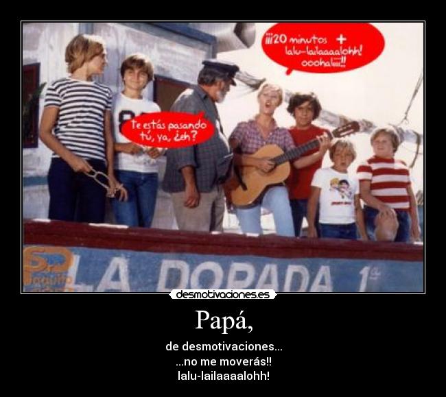 Papá, - de desmotivaciones...
...no me moverás!!
lalu-lailaaaalohh!