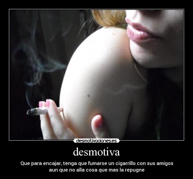 desmotiva - Que para encajar, tenga que fumarse un cigarrillo con sus amigos
aun que no alla cosa que mas la repugne