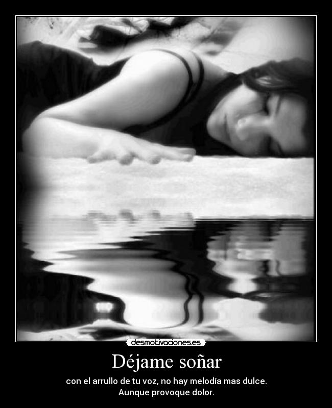 Déjame soñar - con el arrullo de tu voz, no hay melodía mas dulce.
Aunque provoque dolor.