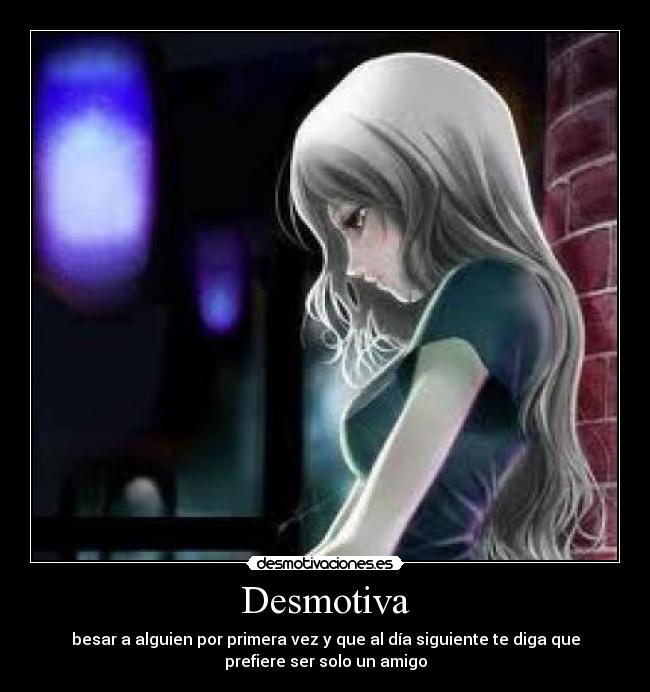 Desmotiva - besar a alguien por primera vez y que al día siguiente te diga que
prefiere ser solo un amigo