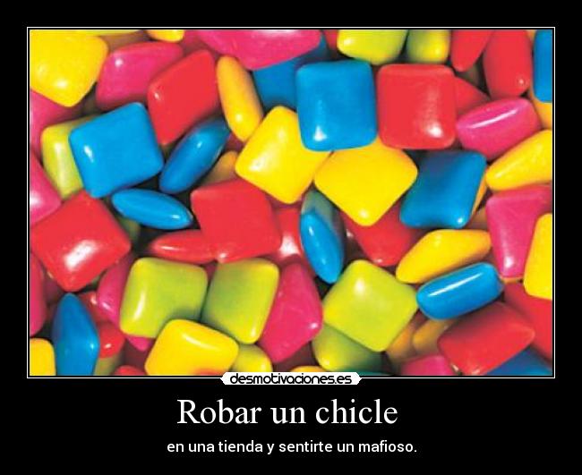 Robar un chicle  - en una tienda y sentirte un mafioso.