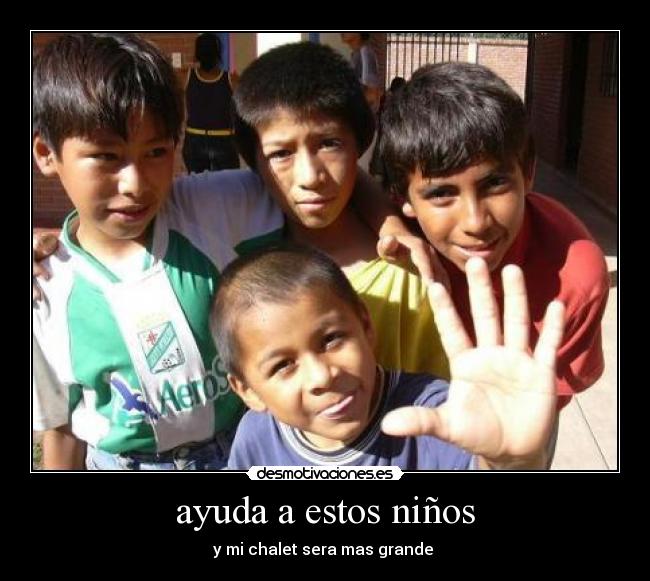 ayuda a estos niños - y mi chalet sera mas grande