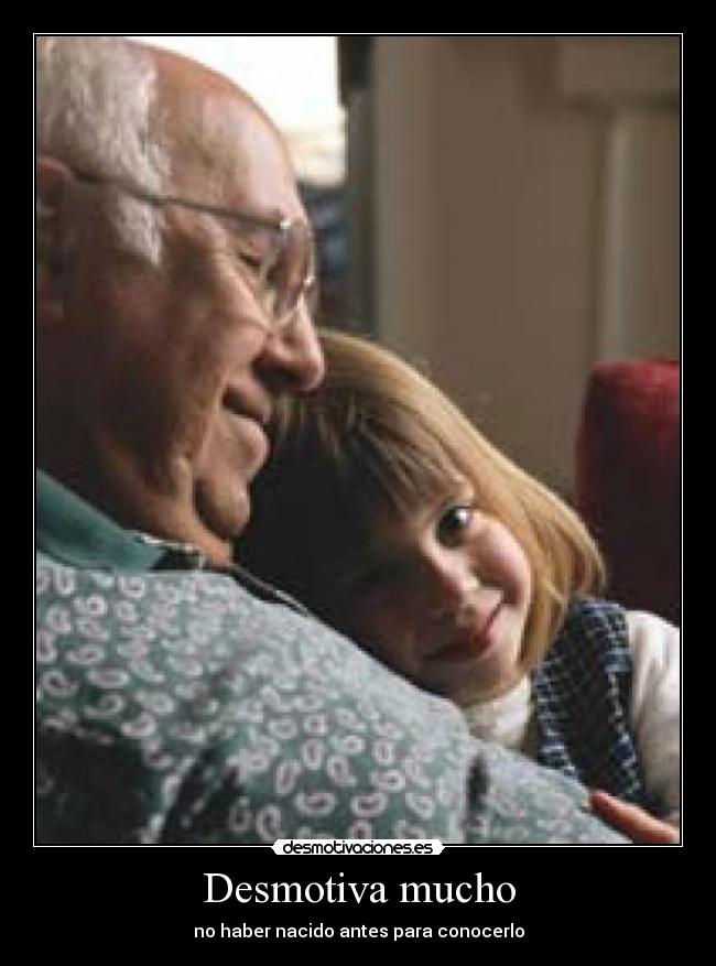 Desmotiva mucho - no haber nacido antes para conocerlo