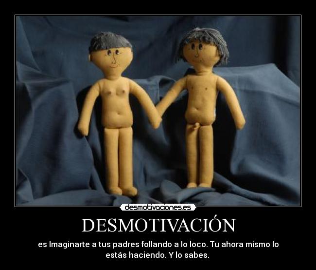 DESMOTIVACIÓN - es Imaginarte a tus padres follando a lo loco. Tu ahora mismo lo
estás haciendo. Y lo sabes.