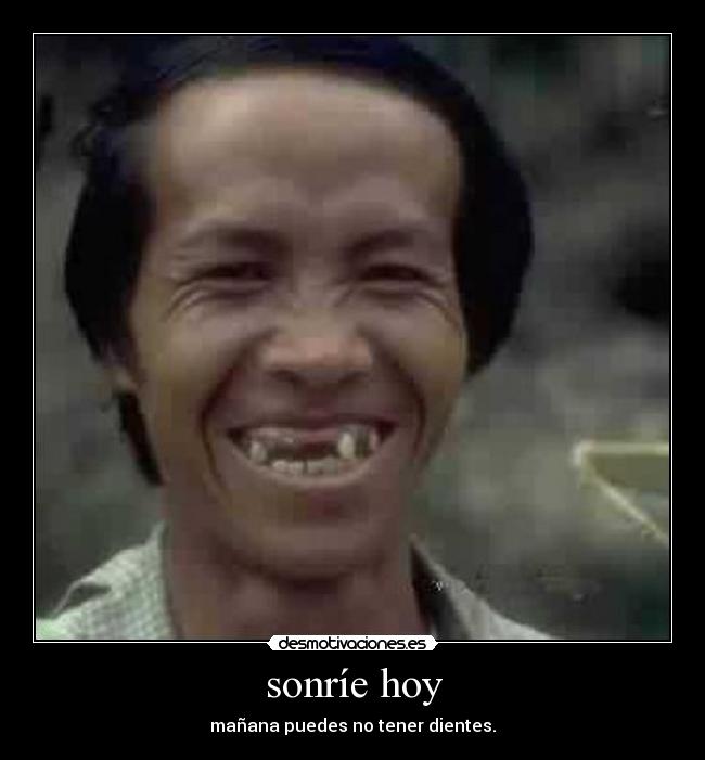 sonríe hoy - mañana puedes no tener dientes.
