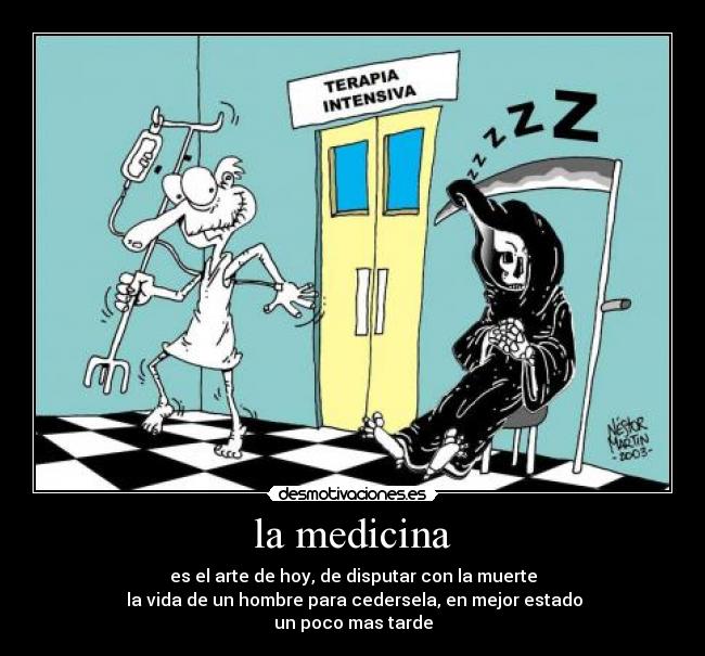 la medicina - es el arte de hoy, de disputar con la muerte
la vida de un hombre para cedersela, en mejor estado
un poco mas tarde