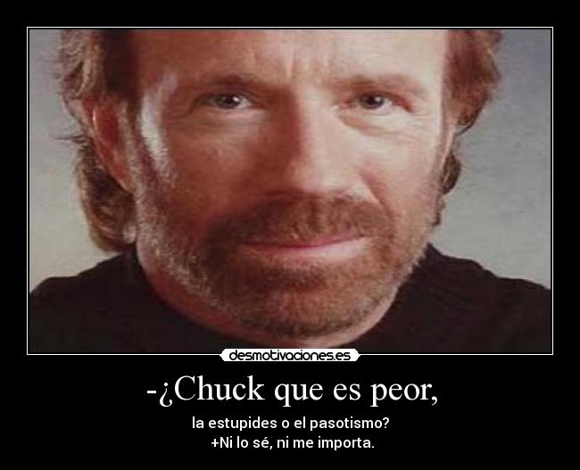 -¿Chuck que es peor, - la estupides o el pasotismo?
+Ni lo sé, ni me importa.