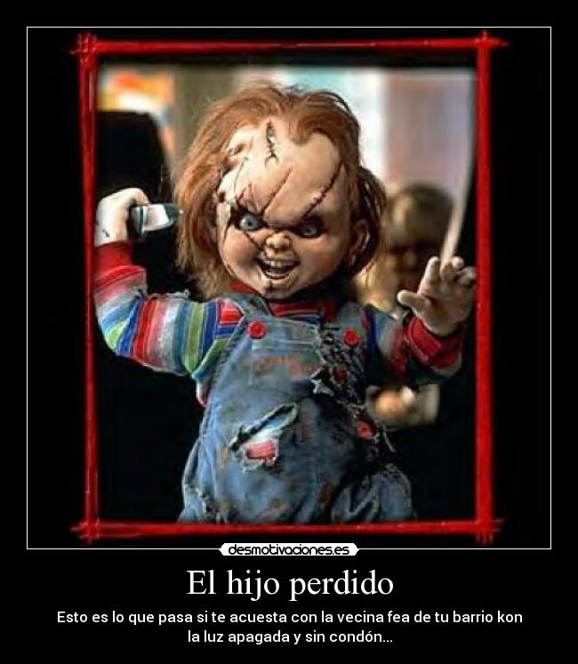 El hijo perdido - Esto es lo que pasa si te acuesta con la vecina fea de tu barrio kon
la luz apagada y sin condón...