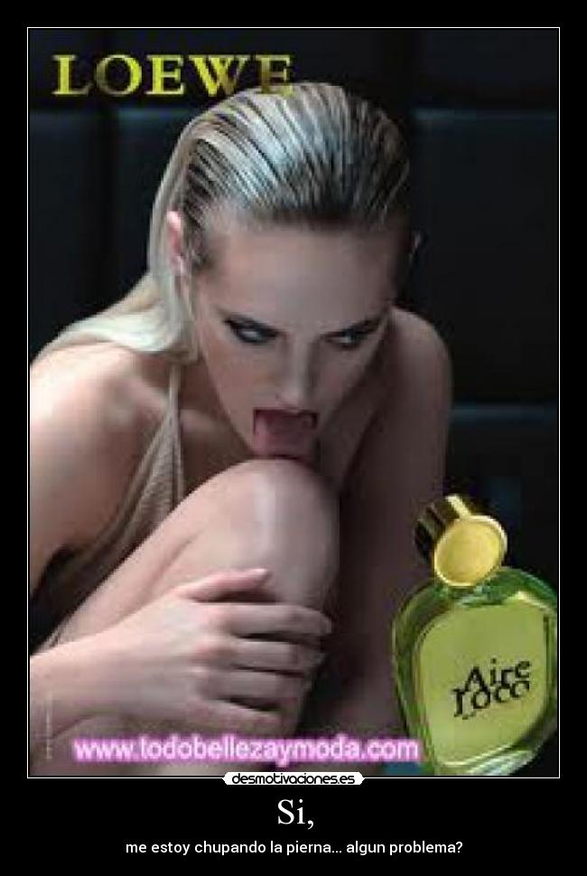 Si, - me estoy chupando la pierna... algun problema?