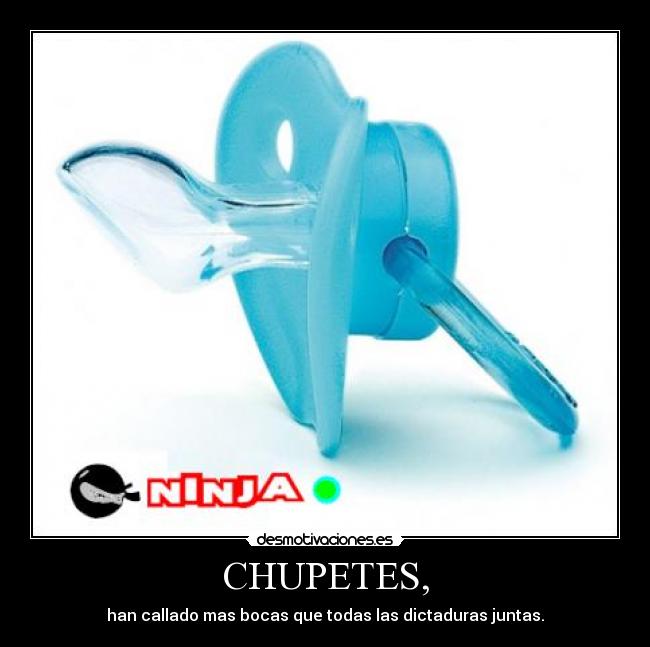 CHUPETES, - han callado mas bocas que todas las dictaduras juntas.