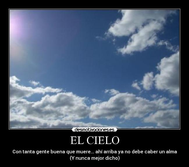 EL CIELO - Con tanta gente buena que muere... ahí arriba ya no debe caber un alma
(Y nunca mejor dicho)