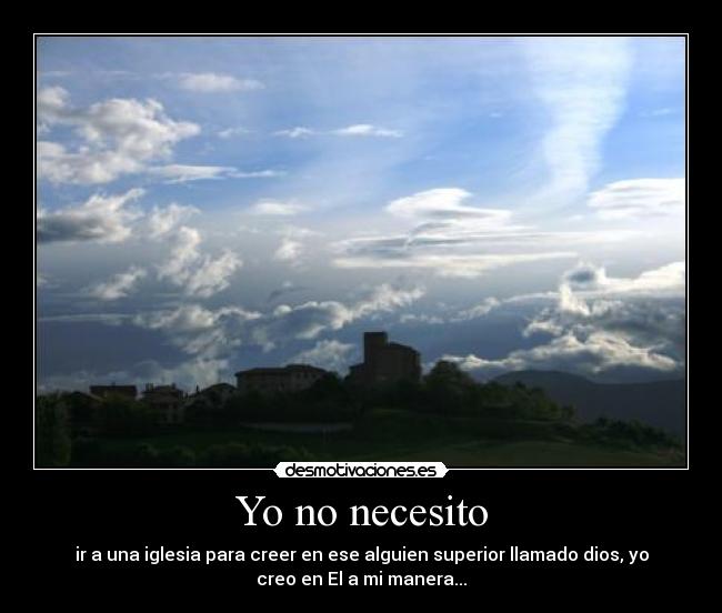 Yo no necesito - ir a una iglesia para creer en ese alguien superior llamado dios, yo
creo en El a mi manera...