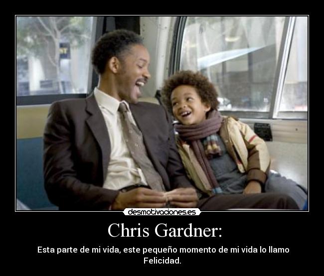  Chris Gardner: -  Esta parte de mi vida, este pequeño momento de mi vida lo llamo Felicidad.