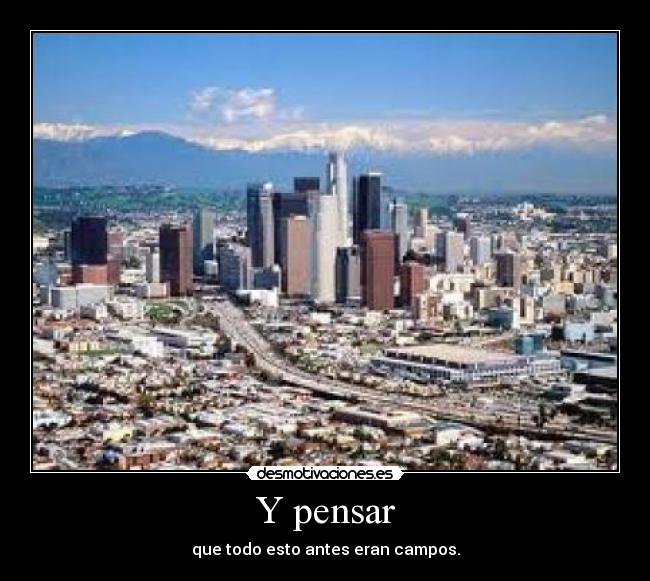 Y pensar - que todo esto antes eran campos.