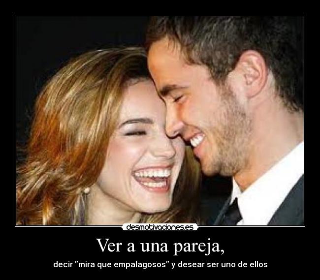 Ver a una pareja, - decir mira que empalagosos y desear ser uno de ellos