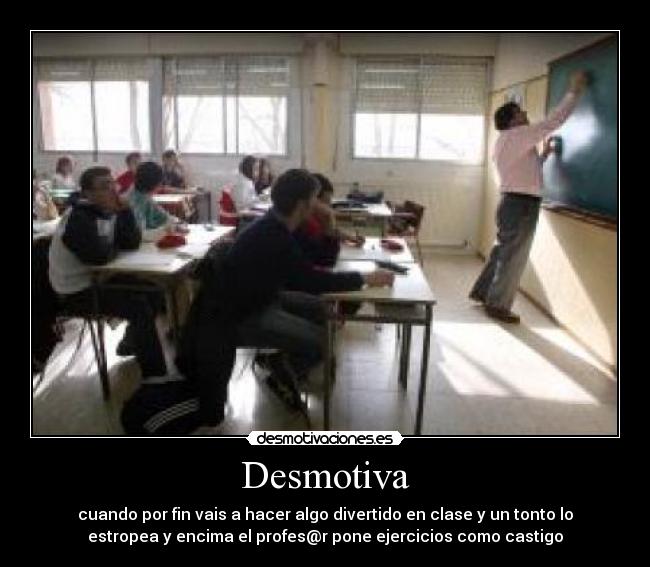 Desmotiva - cuando por fin vais a hacer algo divertido en clase y un tonto lo
estropea y encima el profes@r pone ejercicios como castigo