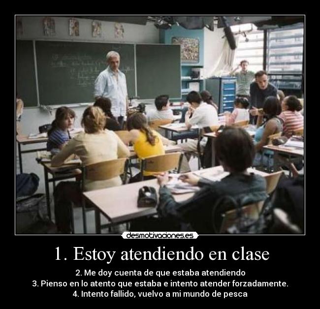 1. Estoy atendiendo en clase - 2. Me doy cuenta de que estaba atendiendo
3. Pienso en lo atento que estaba e intento atender forzadamente.
4. Intento fallido, vuelvo a mi mundo de pesca