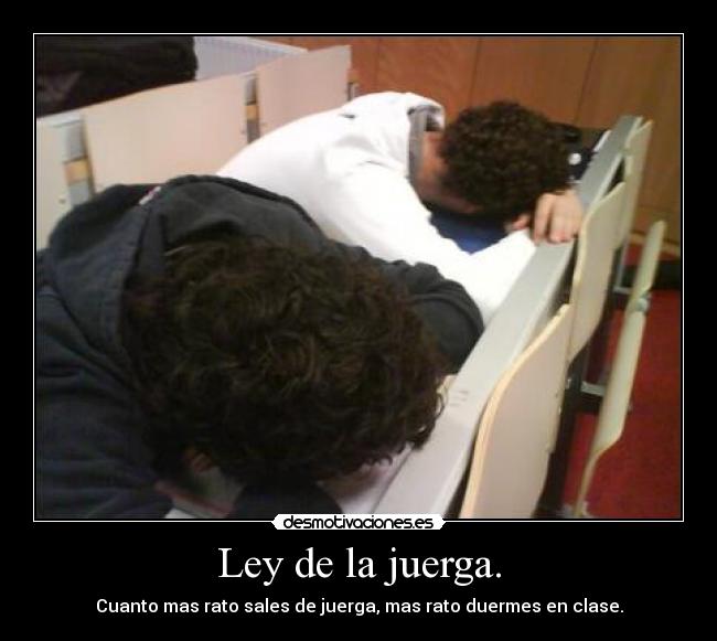 Ley de la juerga. - Cuanto mas rato sales de juerga, mas rato duermes en clase.