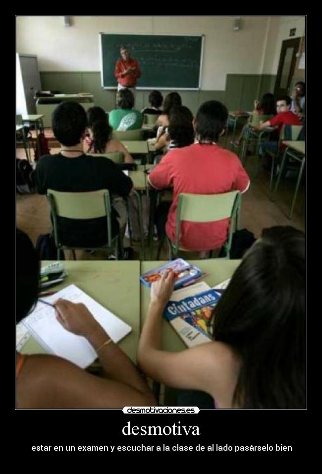 desmotiva - estar en un examen y escuchar a la clase de al lado pasárselo bien
