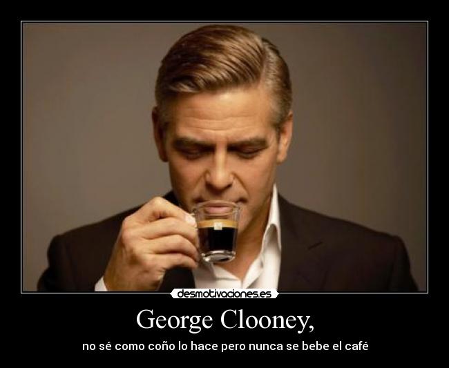 George Clooney, - no sé como coño lo hace pero nunca se bebe el café