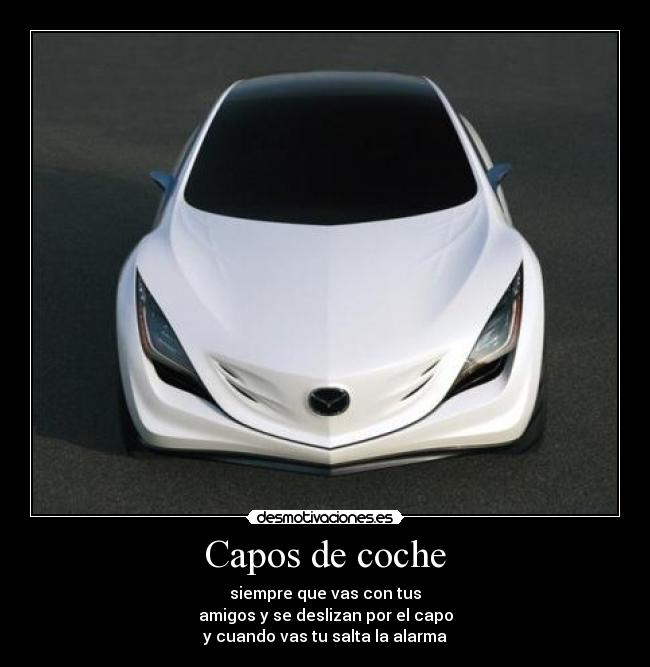 Capos de coche - siempre que vas con tus
amigos y se deslizan por el capo
y cuando vas tu salta la alarma