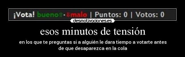 esos minutos de tensión - en los que te preguntas si a alguién le dara tiempo a votarte antes
de que desaparezca en la cola