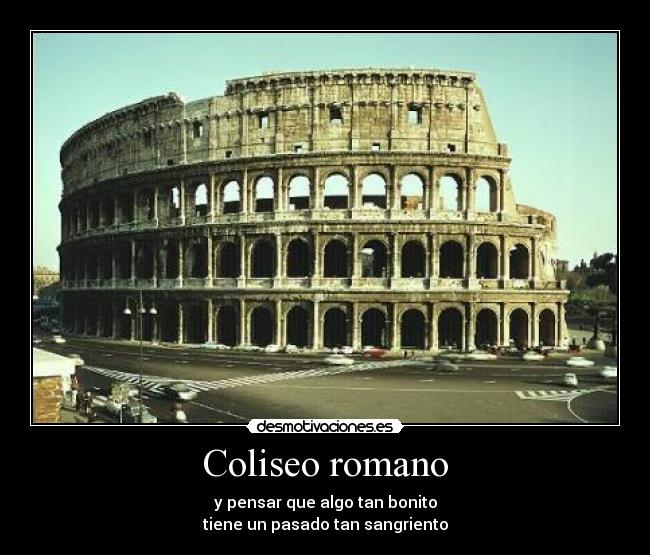 Coliseo romano - y pensar que algo tan bonito
tiene un pasado tan sangriento