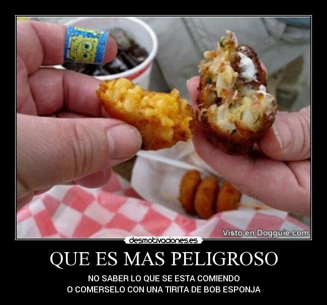 QUE ES MAS PELIGROSO - NO SABER LO QUE SE ESTA COMIENDO
O COMERSELO CON UNA TIRITA DE BOB ESPONJA