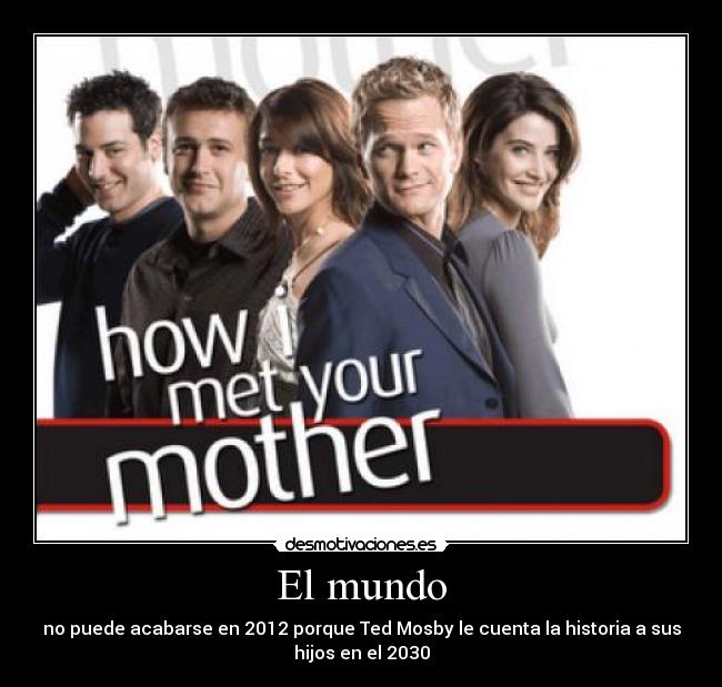 El mundo - no puede acabarse en 2012 porque Ted Mosby le cuenta la historia a sus
hijos en el 2030