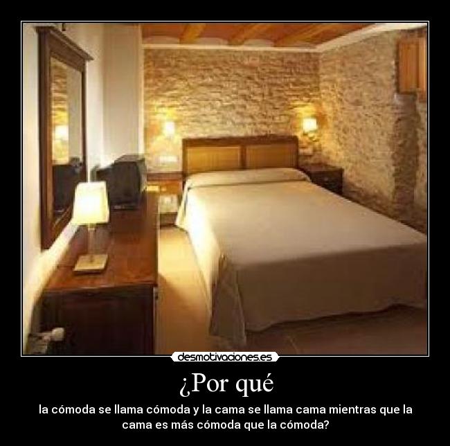 ¿Por qué - la cómoda se llama cómoda y la cama se llama cama mientras que la
cama es más cómoda que la cómoda?