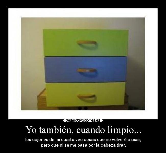 Yo también, cuando limpio... - los cajones de mi cuarto veo cosas que no volveré a usar,
pero que ni se me pasa por la cabeza tirar.