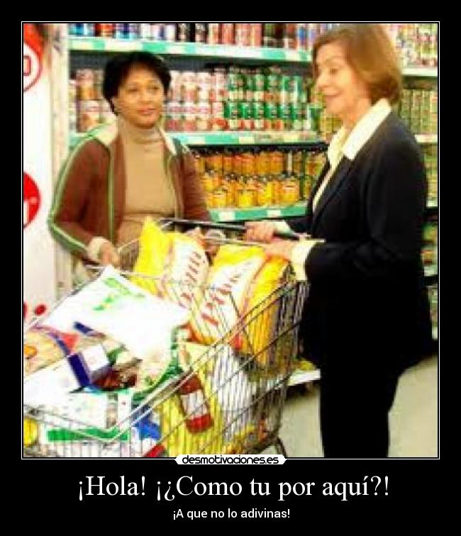 ¡Hola! ¡¿Como tu por aquí?! -