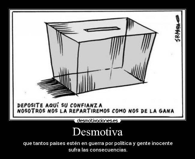 Desmotiva - que tantos países estén en guerra por política y gente inocente
sufra las consecuencias.