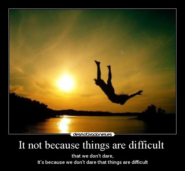 It not because things are difficult - that we dont dare,
Its because we dont dare that things are difficult