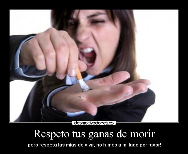 Respeto tus ganas de morir - pero respeta las mías de vivir, no fumes a mi lado por favor!