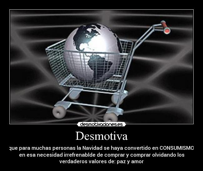 Desmotiva - que para muchas personas la Navidad se haya convertido en CONSUMISMO,
en esa necesidad irrefrenablde de comprar y comprar olvidando los
verdaderos valores de: paz y amor