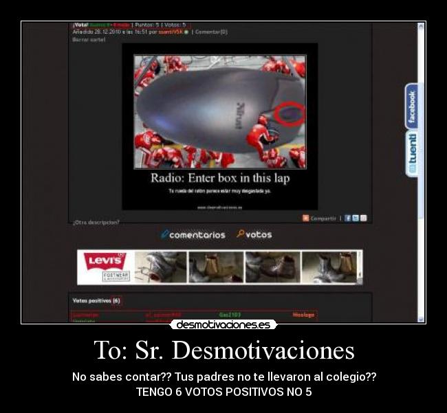 To: Sr. Desmotivaciones - No sabes contar?? Tus padres no te llevaron al colegio??
TENGO 6 VOTOS POSITIVOS NO 5