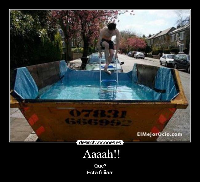  Aaaah!! - Que?
Está friiiaa!