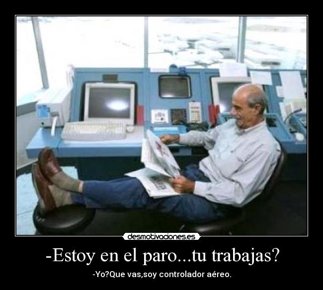 -Estoy en el paro...tu trabajas? - -Yo?Que vas,soy controlador aéreo.